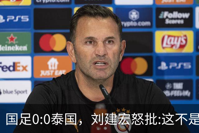 国足0:0泰国，刘建宏怒批:这不是友谊赛，是“比烂”大赛